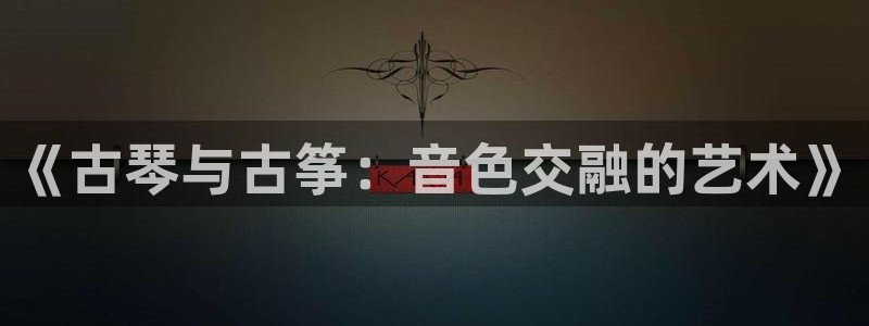 凯发官网地址：《古琴与古筝：音色交融的艺术》