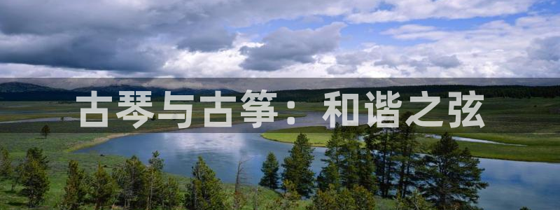 凯发平台敌7O777：古琴与古筝：和谐之弦