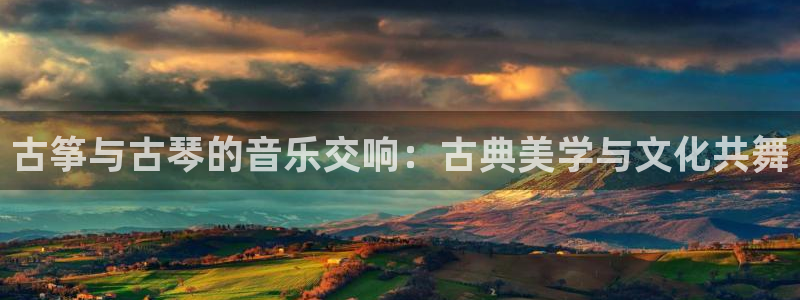 凯发平台轻7O777：古筝与古琴的音乐交响：古典美学与文化共