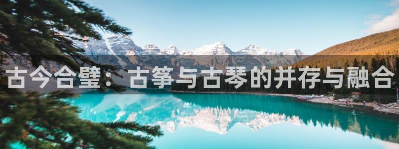 凯发官网登录手机版：古今合璧：古筝与古琴的并存与融合
