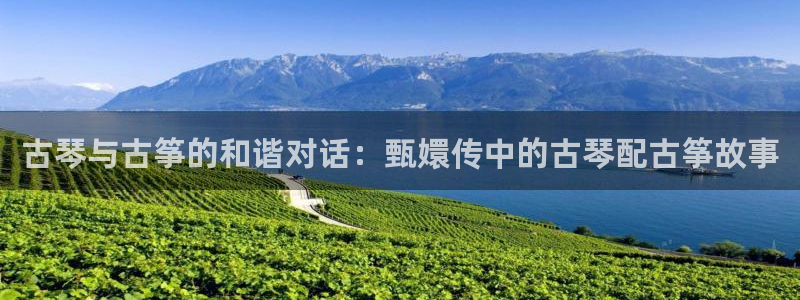 凯发首页：古琴与古筝的和谐对话：甄嬛传中的古琴配古筝故事