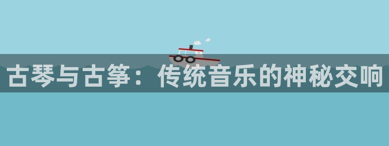 凯发k8娱乐官网网址中心：古琴与古筝：传统音乐的神秘交响