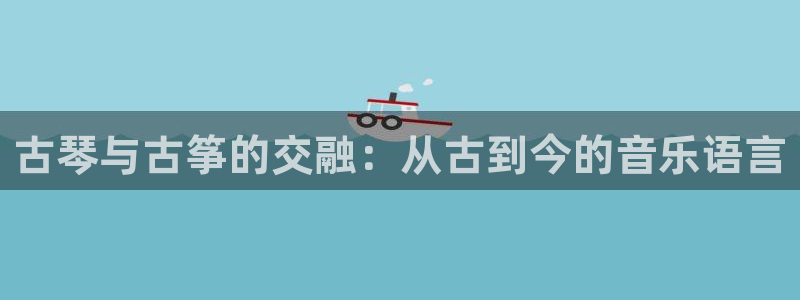 凯发网娱乐官网国际：古琴与古筝的交融：从古到今的音乐语言