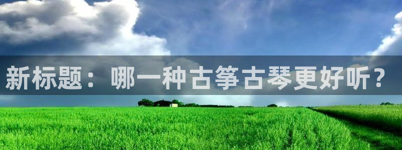 凯发平台敌7O777：新标题：哪一种古筝古琴更好听？