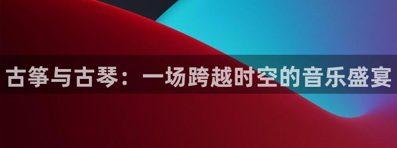 凯发k8国际版官网：古筝与古琴：一场跨越时空的音乐盛宴